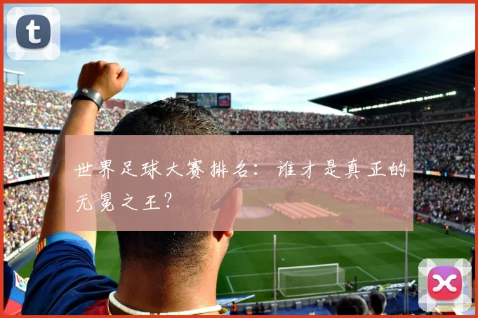 世界足球大赛排名:谁才是真正的无冕之王?