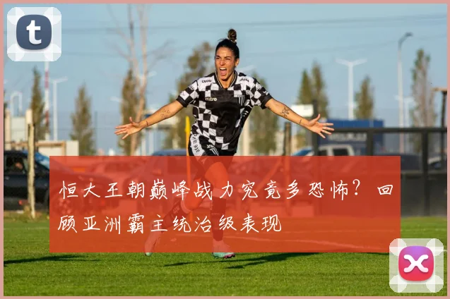 恒大王朝巅峰战力究竟多恐怖?回顾亚洲霸主统治级表现