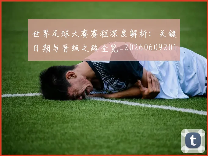 世界足球大赛赛程深度解析：关键日期与晋级之路全览_20260609201420