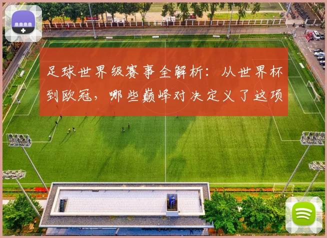 足球世界级赛事全解析:从世界杯到欧冠,哪些巅峰对决定义了这项运动?