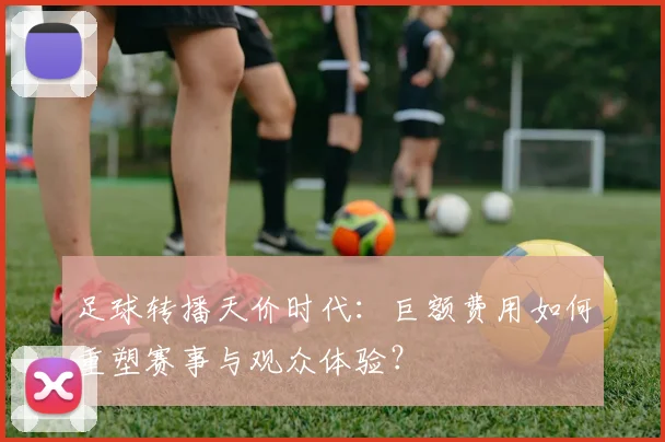 足球转播天价时代：巨额费用如何重塑赛事与观众体验？