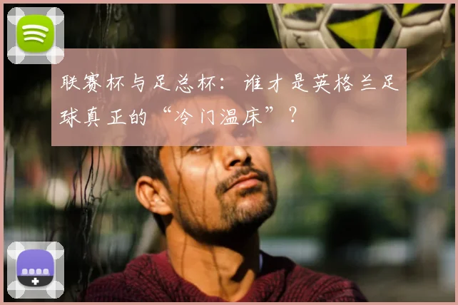 联赛杯与足总杯：谁才是英格兰足球真正的“冷门温床”？
