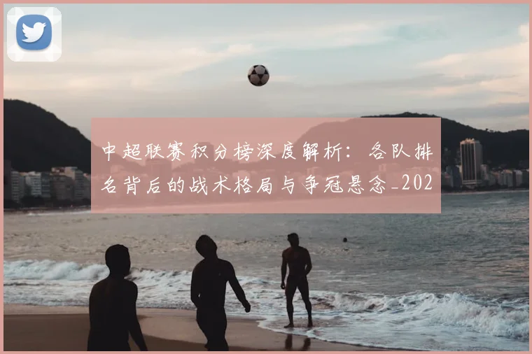 中超联赛积分榜深度解析:各队排名背后的战术格局与争冠悬念_20260611140841