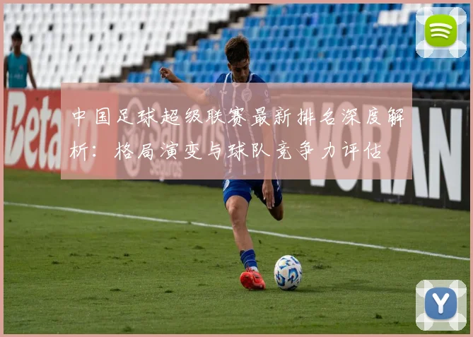 中国足球超级联赛最新排名深度解析：格局演变与球队竞争力评估