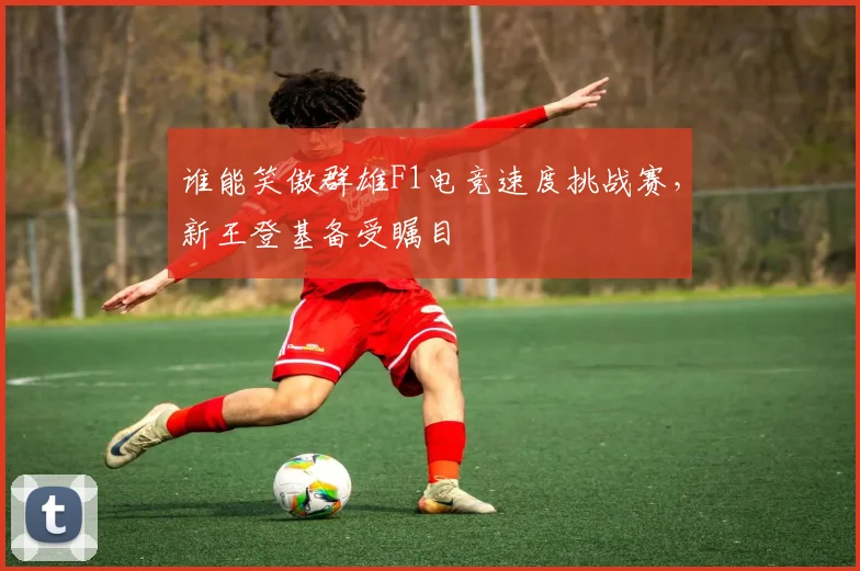 谁能笑傲群雄F1电竞速度挑战赛，新王登基备受瞩目