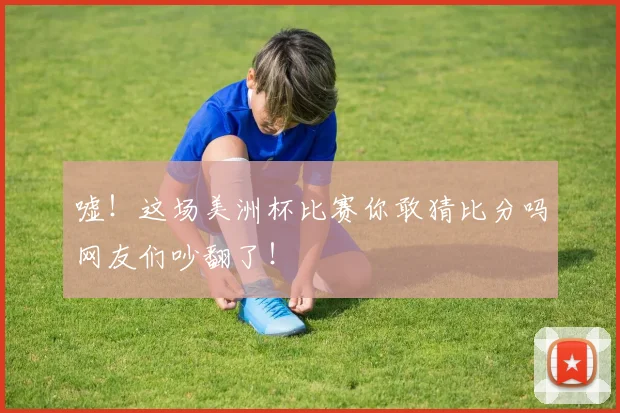 嘘！这场美洲杯比赛你敢猜比分吗网友们吵翻了！