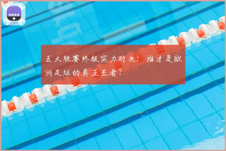 五大联赛终极实力对决：谁才是欧洲足坛的真正王者？