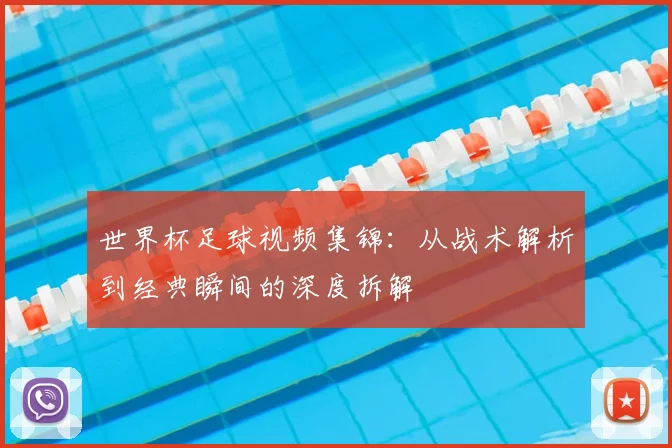 世界杯足球视频集锦：从战术解析到经典瞬间的深度拆解