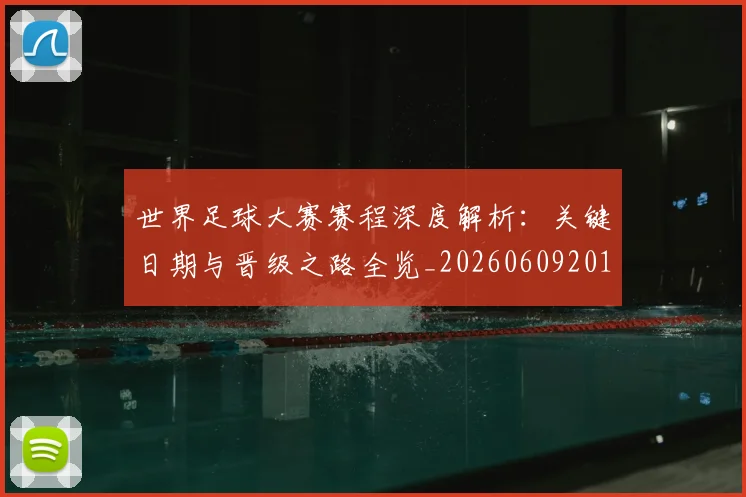 世界足球大赛赛程深度解析：关键日期与晋级之路全览_20260609201420