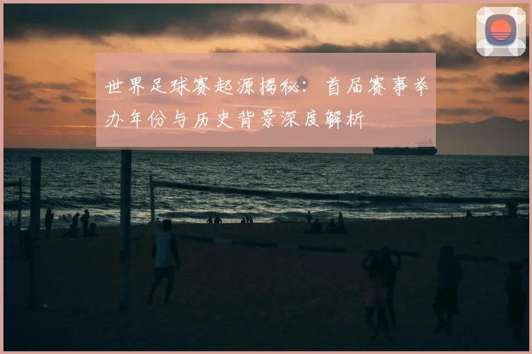 世界足球赛起源揭秘：首届赛事举办年份与历史背景深度解析