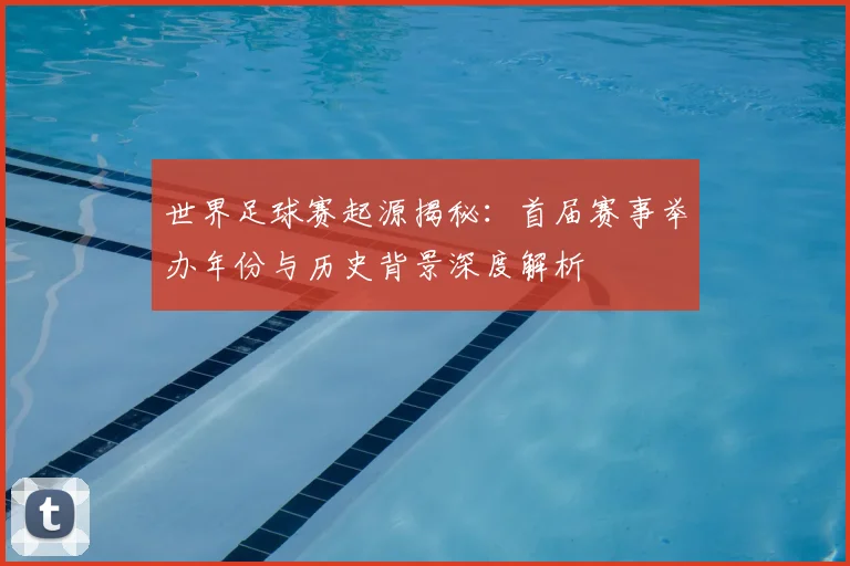 世界足球赛起源揭秘:首届赛事举办年份与历史背景深度解析