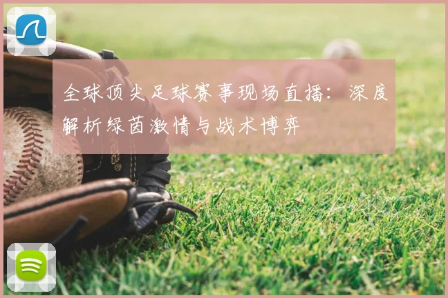 全球顶尖足球赛事现场直播:深度解析绿茵激情与战术博弈