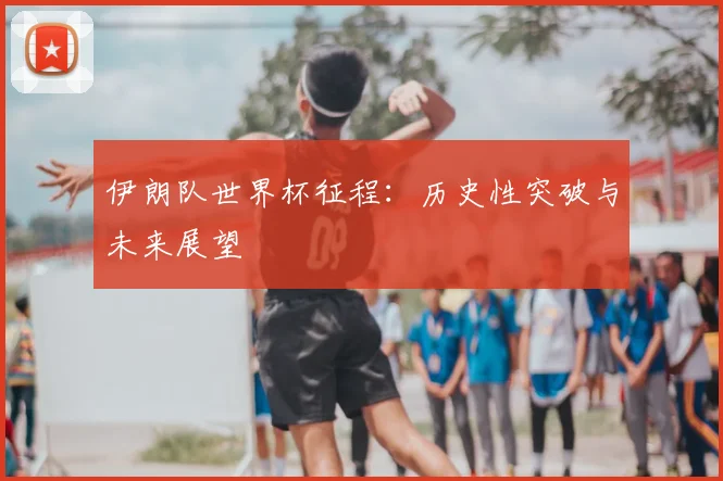 伊朗队世界杯征程:历史性突破与未来展望