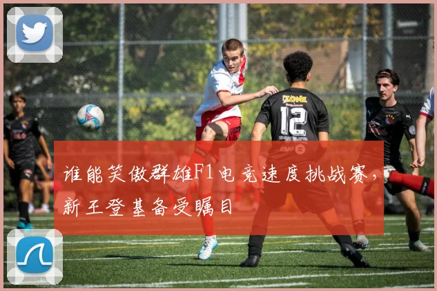 谁能笑傲群雄F1电竞速度挑战赛，新王登基备受瞩目