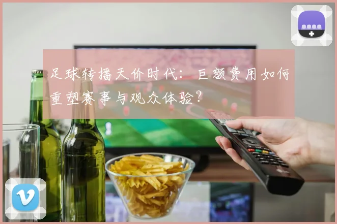 足球转播天价时代：巨额费用如何重塑赛事与观众体验？