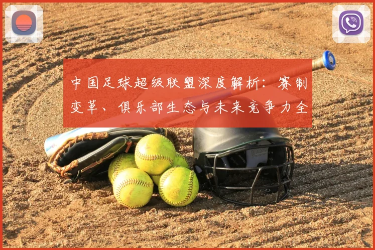 中国足球超级联盟深度解析：赛制变革、俱乐部生态与未来竞争力全景观察