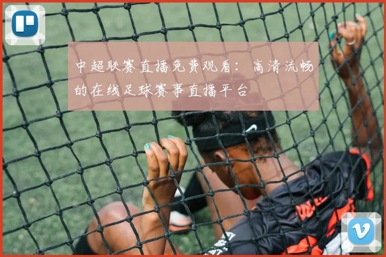 中超联赛直播免费观看:高清流畅的在线足球赛事直播平台